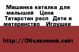 Машинка-каталка для малышей › Цена ­ 350 - Татарстан респ. Дети и материнство » Игрушки   